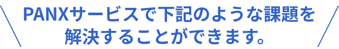 PANXサービスで下記のような課題を解決することができます。